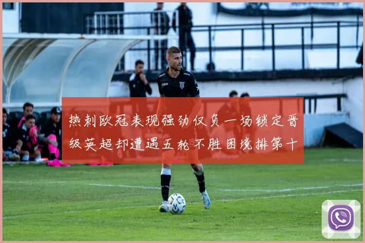 热刺欧冠表现强劲仅负一场锁定晋级英超却遭遇五轮不胜困境排第十四