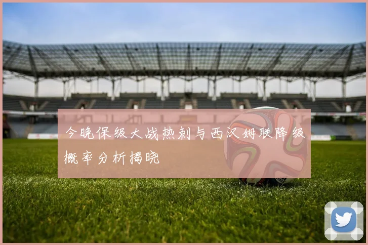 今晚保级大战热刺与西汉姆联降级概率分析揭晓