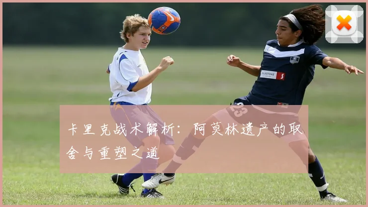 卡里克战术解析：阿莫林遗产的取舍与重塑之道