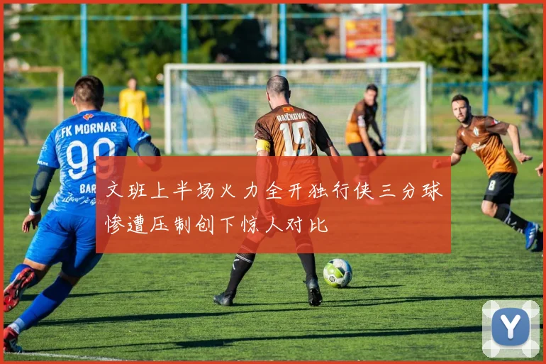 文班上半场火力全开独行侠三分球惨遭压制创下惊人对比