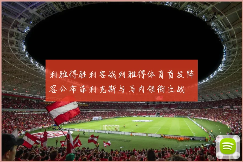 利雅得胜利客战利雅得体育首发阵容公布菲利克斯与马内领衔出战