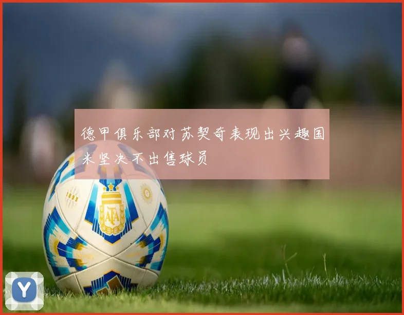 德甲俱乐部对苏契奇表现出兴趣国米坚决不出售球员