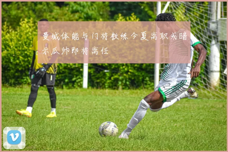 曼城体能与门将教练今夏离职或暗示瓜帅即将离任