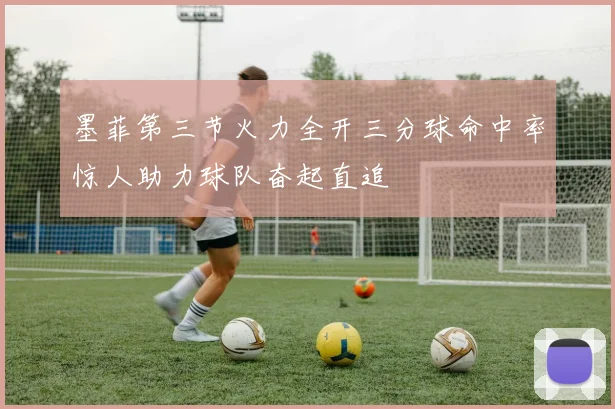 墨菲第三节火力全开三分球命中率惊人助力球队奋起直追