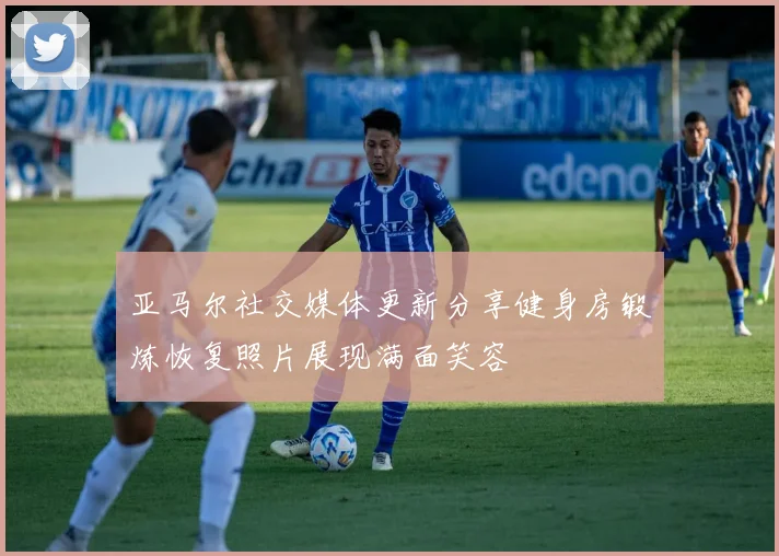 亚马尔社交媒体更新分享健身房锻炼恢复照片展现满面笑容