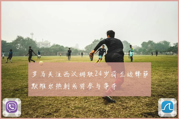 罗马关注西汉姆联24岁荷兰边锋萨默维尔热刺或将参与争夺
