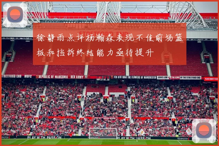徐静雨点评杨瀚森表现不佳前场篮板和挡拆终结能力亟待提升
