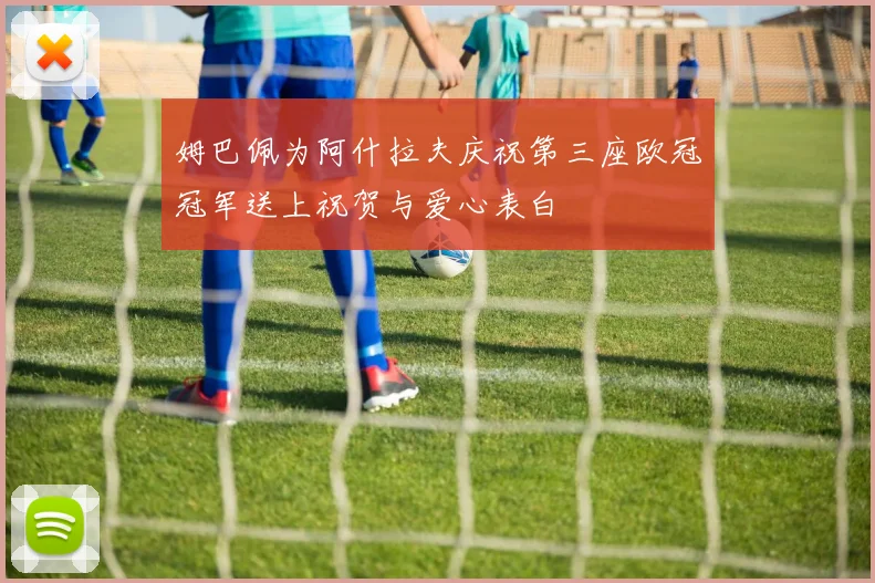 姆巴佩为阿什拉夫庆祝第三座欧冠冠军送上祝贺与爱心表白