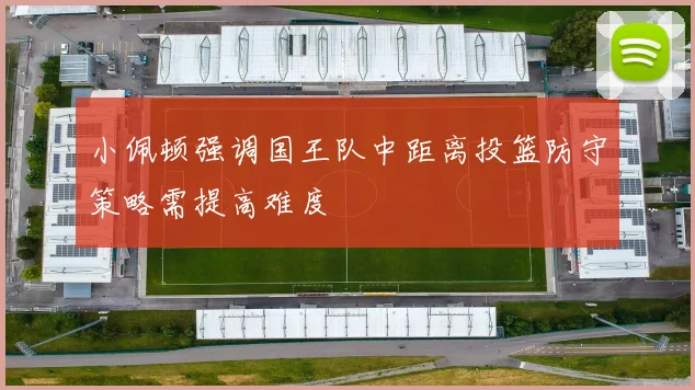 小佩顿强调国王队中距离投篮防守策略需提高难度