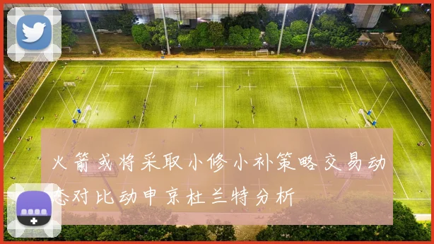 火箭或将采取小修小补策略交易动态对比动申京杜兰特分析