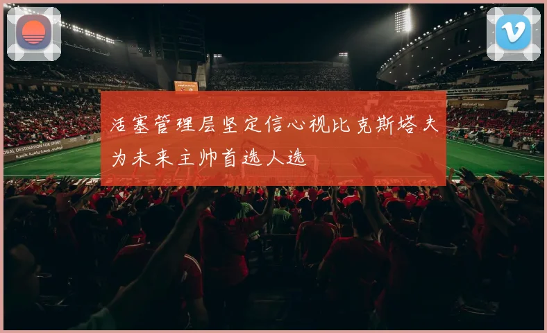 活塞管理层坚定信心视比克斯塔夫为未来主帅首选人选