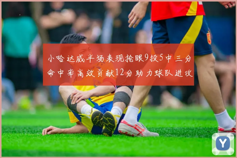 小哈达威半场表现抢眼9投5中三分命中率高效贡献12分助力球队进攻
