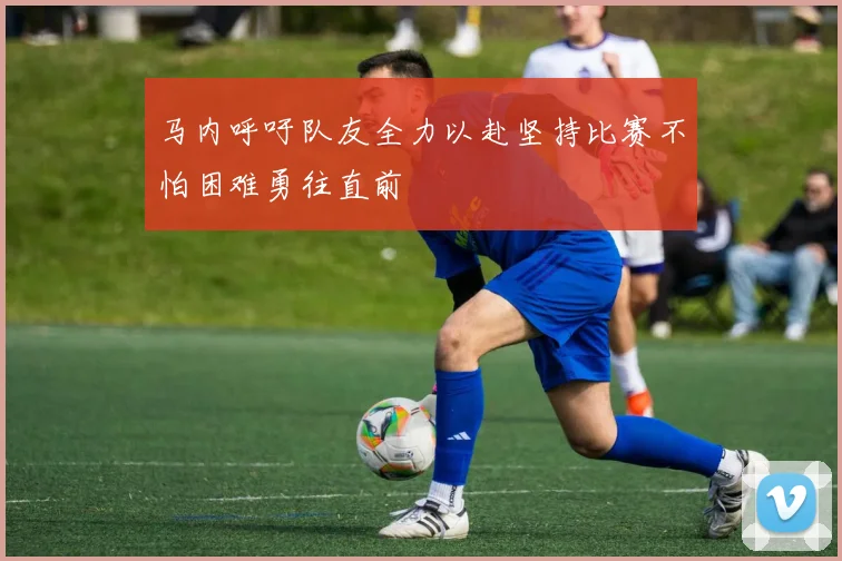 马内呼吁队友全力以赴坚持比赛不怕困难勇往直前